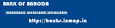 BANK OF BARODA  JHARKHAND JAUSAGARHI JAUSAGARHI   banks information 
